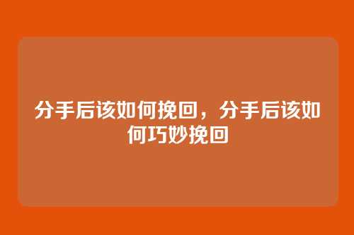 分手后该如何挽回,分手后该如何巧妙挽回