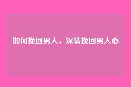 如何挽回男人,深情挽回男人心