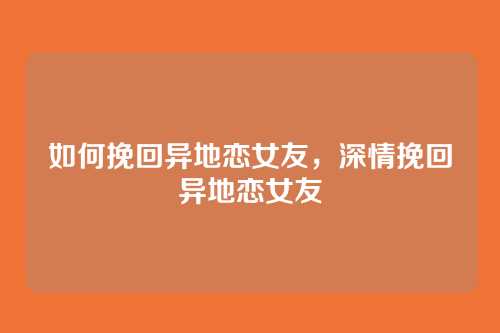 如何挽回异地恋女友,深情挽回异地恋女友