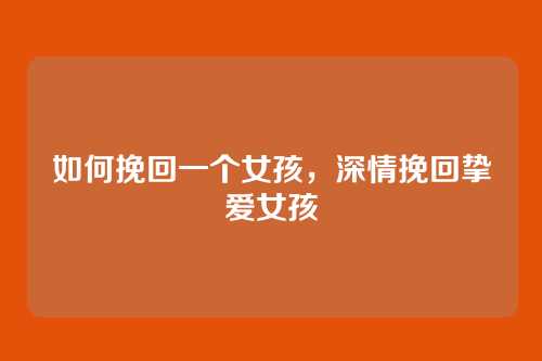 如何挽回一个女孩,深情挽回挚爱女孩