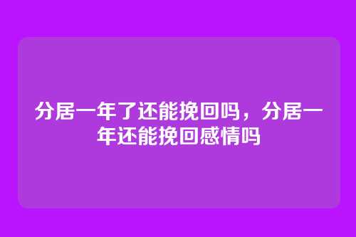 分居一年了还能挽回吗,分居一年还能挽回感情吗