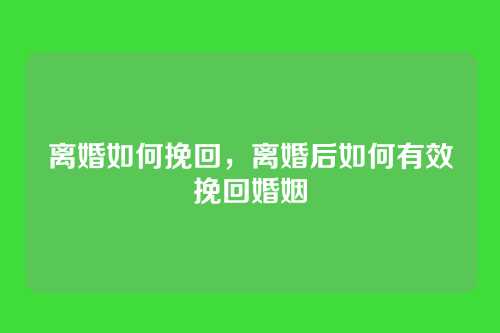 离婚如何挽回,离婚后如何有效挽回婚姻