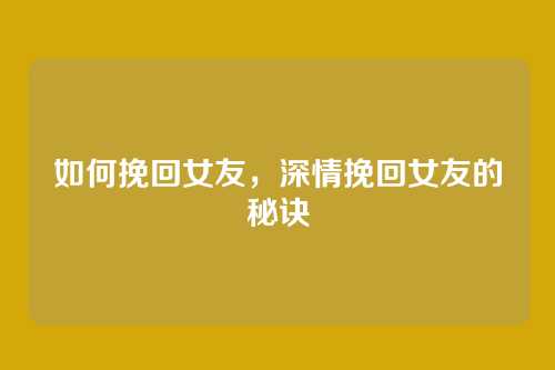 如何挽回女友,深情挽回女友的秘诀