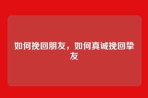 如何挽回朋友,如何真诚挽回挚友