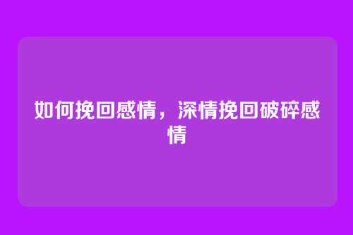 如何挽回感情，深情挽回破碎感情