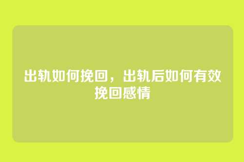 出轨如何挽回,出轨后如何有效挽回感情