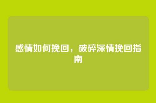 感情如何挽回,破碎深情挽回指南