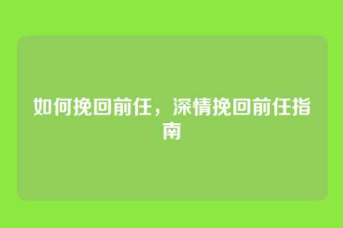 如何挽回前任,深情挽回前任指南