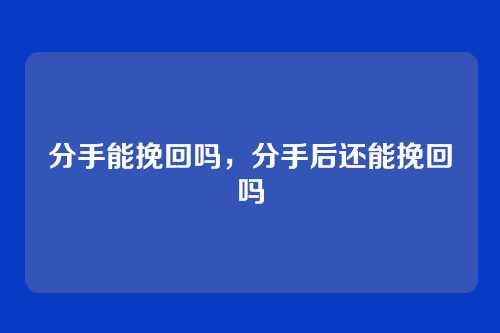 分手能挽回吗，分手后还能挽回吗
