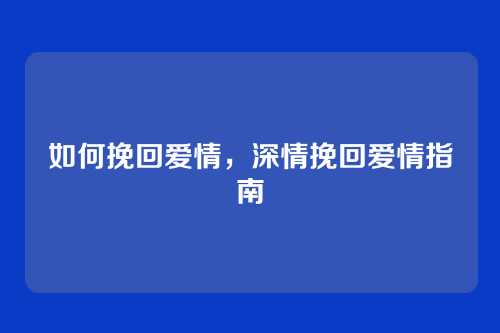 如何挽回爱情，深情挽回爱情指南