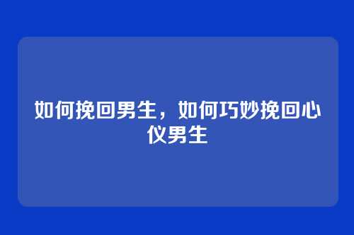 如何挽回男生，如何巧妙挽回心仪男生