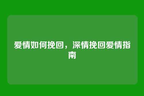 爱情如何挽回，深情挽回爱情指南