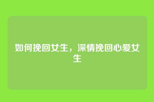 如何挽回女生，深情挽回心爱女生