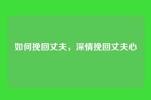 如何挽回丈夫，深情挽回丈夫心