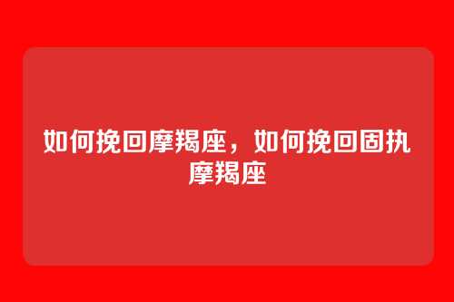 如何挽回摩羯座,如何挽回固执摩羯座
