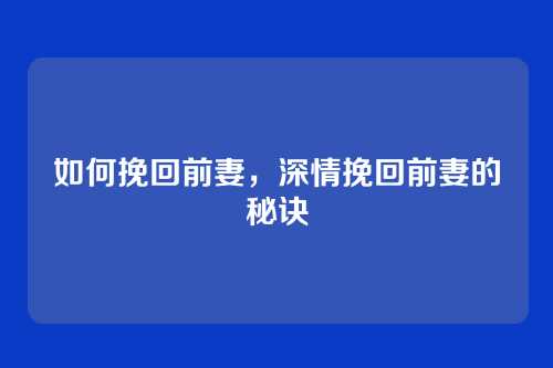 如何挽回前妻,深情挽回前妻的秘诀