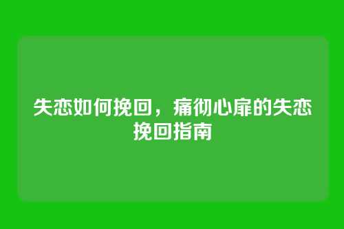 失恋如何挽回，痛彻心扉的失恋挽回指南