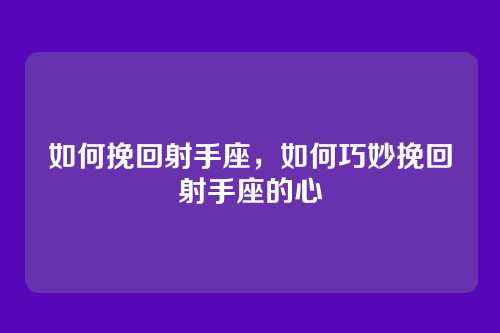 如何挽回射手座，如何巧妙挽回射手座的心