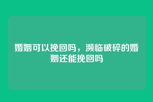 婚姻可以挽回吗,濒临破碎的婚姻还能挽回吗