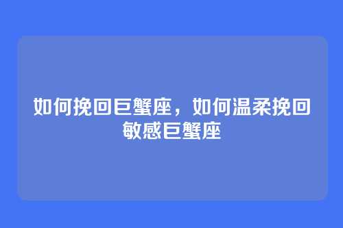 如何挽回巨蟹座,如何温柔挽回敏感巨蟹座