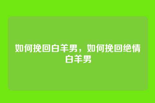 如何挽回白羊男，如何挽回绝情白羊男