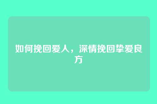 如何挽回爱人,深情挽回挚爱良方
