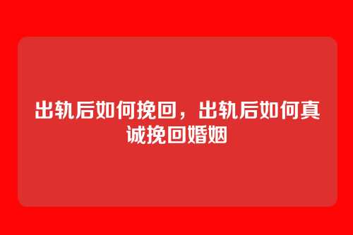 出轨后如何挽回,出轨后如何真诚挽回婚姻