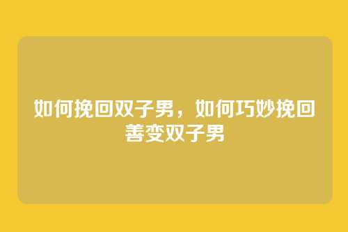 如何挽回双子男，如何巧妙挽回善变双子男