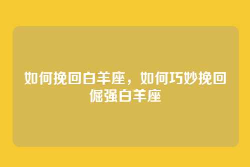 如何挽回白羊座,如何巧妙挽回倔强白羊座