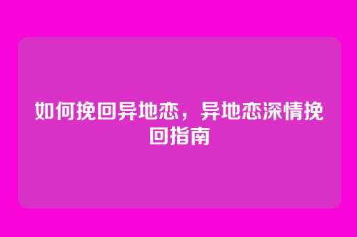 如何挽回异地恋,异地恋深情挽回指南