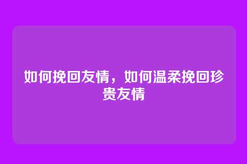 如何挽回友情,如何温柔挽回珍贵友情