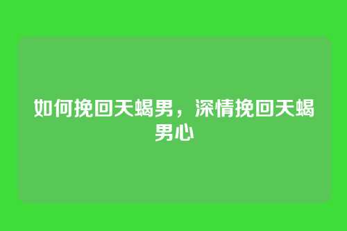 如何挽回天蝎男，深情挽回天蝎男心