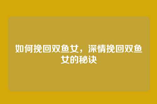 如何挽回双鱼女，深情挽回双鱼女的秘诀