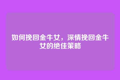 如何挽回金牛女,深情挽回金牛女的绝佳策略