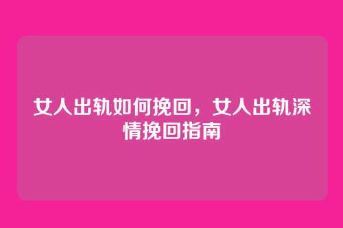 女人出轨如何挽回，女人出轨深情挽回指南