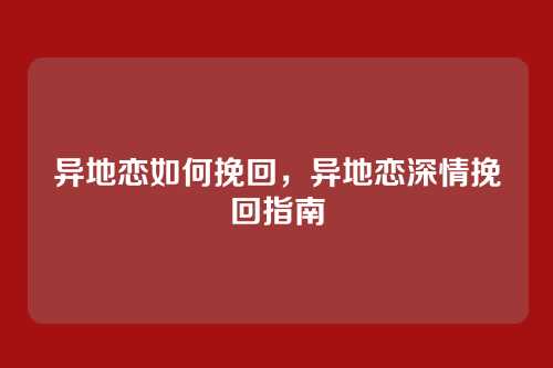 异地恋如何挽回,异地恋深情挽回指南
