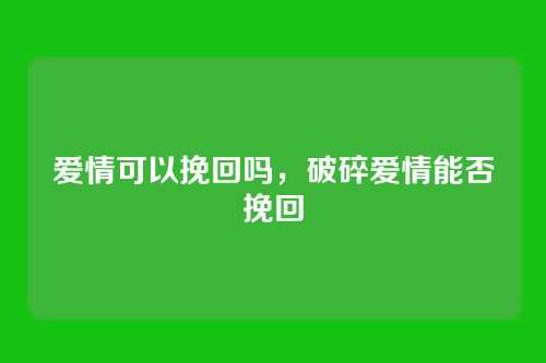 爱情可以挽回吗,破碎爱情能否挽回