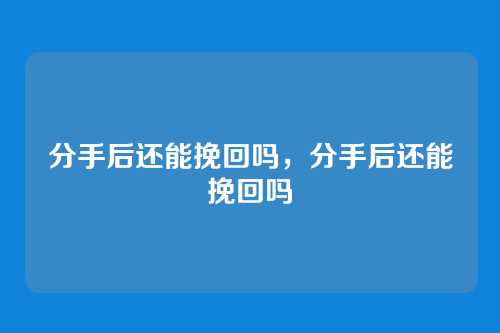 分手后还能挽回吗,分手后还能挽回吗