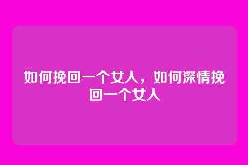 如何挽回一个女人，如何深情挽回一个女人