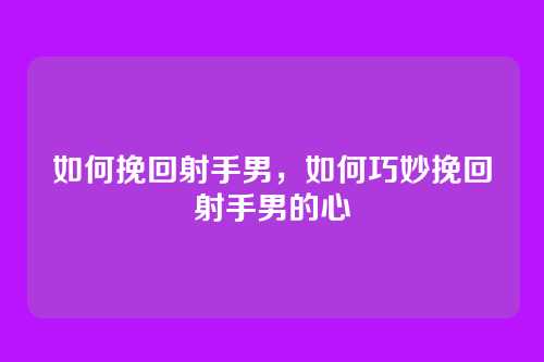 如何挽回射手男，如何巧妙挽回射手男的心