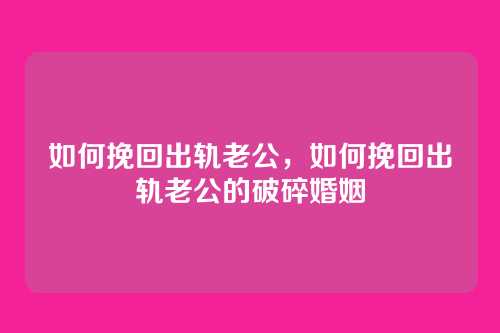 如何挽回出轨老公，如何挽回出轨老公的破碎婚姻