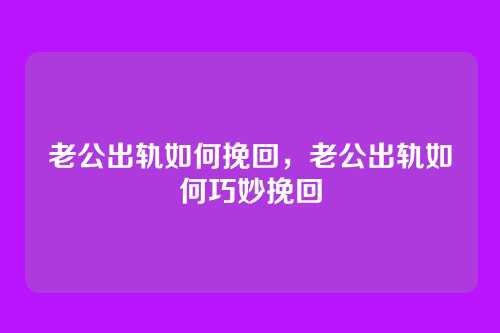 老公出轨如何挽回，老公出轨如何巧妙挽回