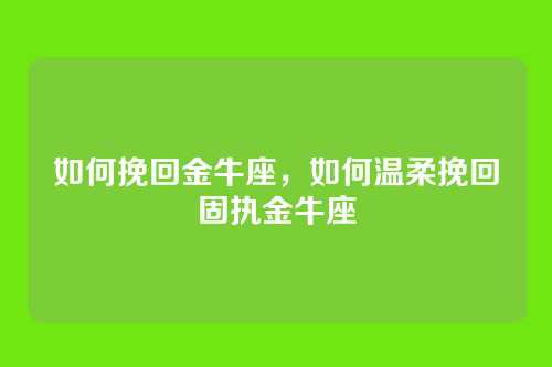 如何挽回金牛座，如何温柔挽回固执金牛座