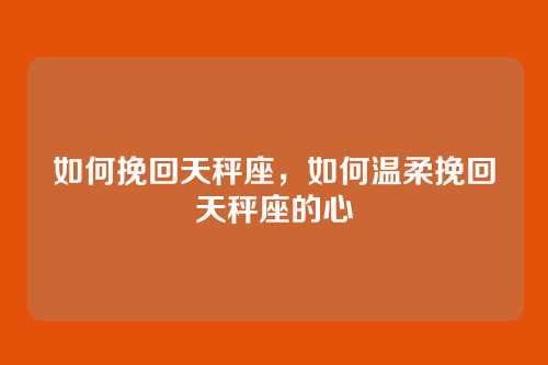 如何挽回天秤座，如何温柔挽回天秤座的心
