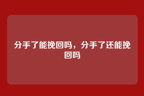 分手了能挽回吗，分手了还能挽回吗