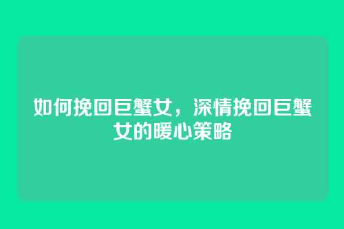 如何挽回巨蟹女，深情挽回巨蟹女的暖心策略