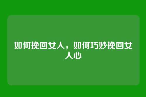 如何挽回女人，如何巧妙挽回女人心