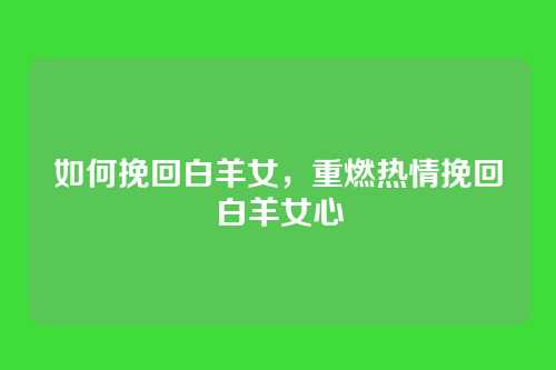 如何挽回白羊女，重燃热情挽回白羊女心