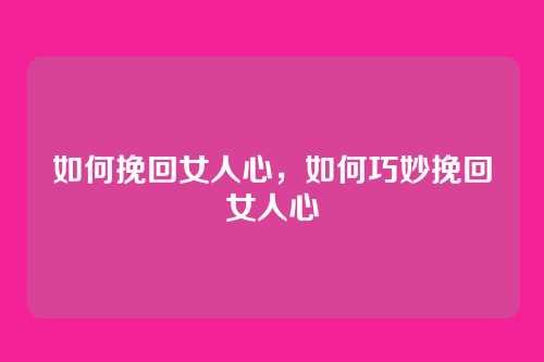 如何挽回女人心，如何巧妙挽回女人心