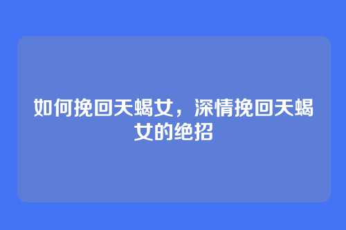 如何挽回天蝎女，深情挽回天蝎女的绝招
